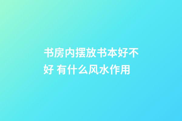 书房内摆放书本好不好 有什么风水作用